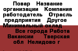 Повар › Название организации ­ Компания-работодатель › Отрасль предприятия ­ Другое › Минимальный оклад ­ 11 600 - Все города Работа » Вакансии   . Тверская обл.,Нелидово г.